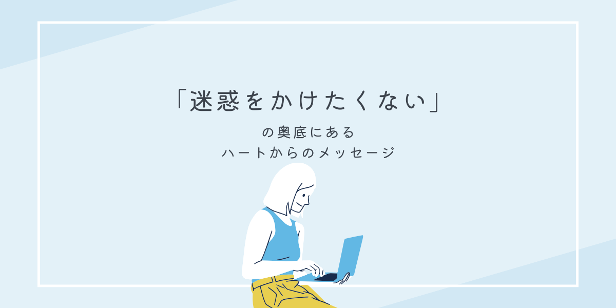 「迷惑をかけたくない」の奥底にあるハートからのメッセージ