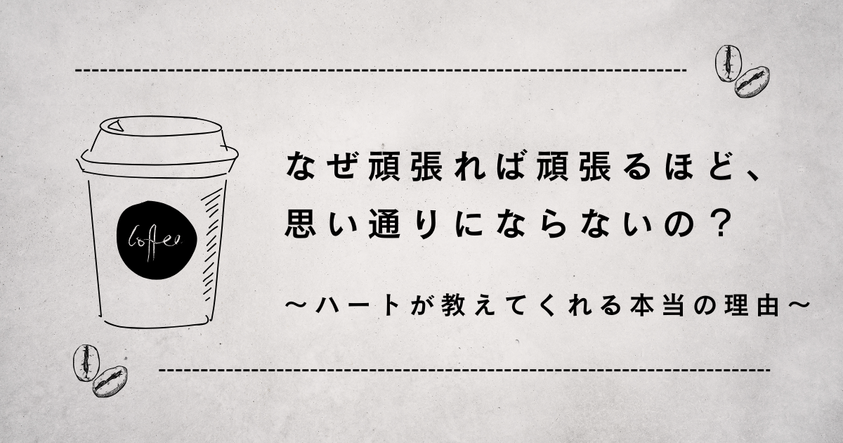 なぜ頑張れば頑張るほど、思い通りにならないの？ ～ハートが教えてくれる本当の理由～