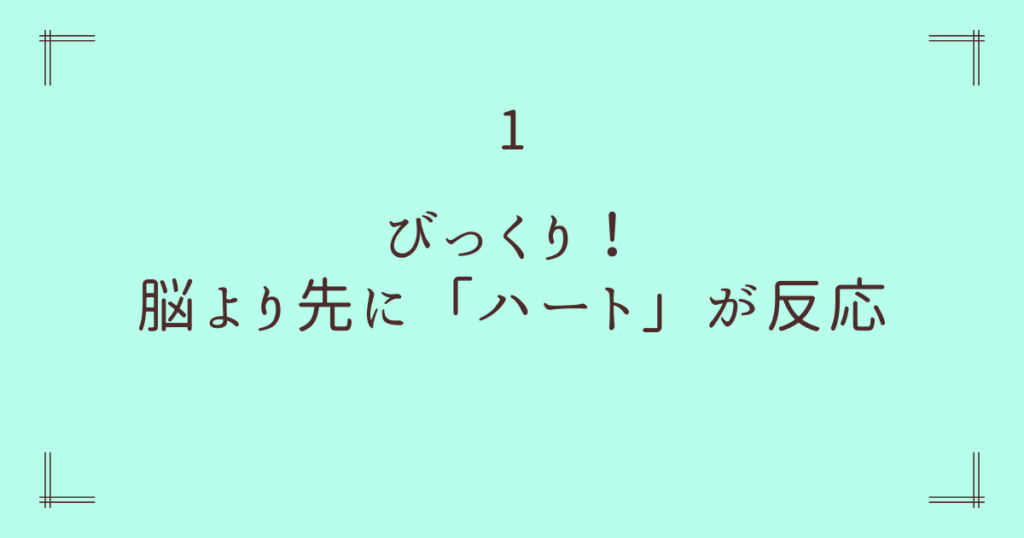 1. びっくり！脳より先に「ハート」が反応してた！