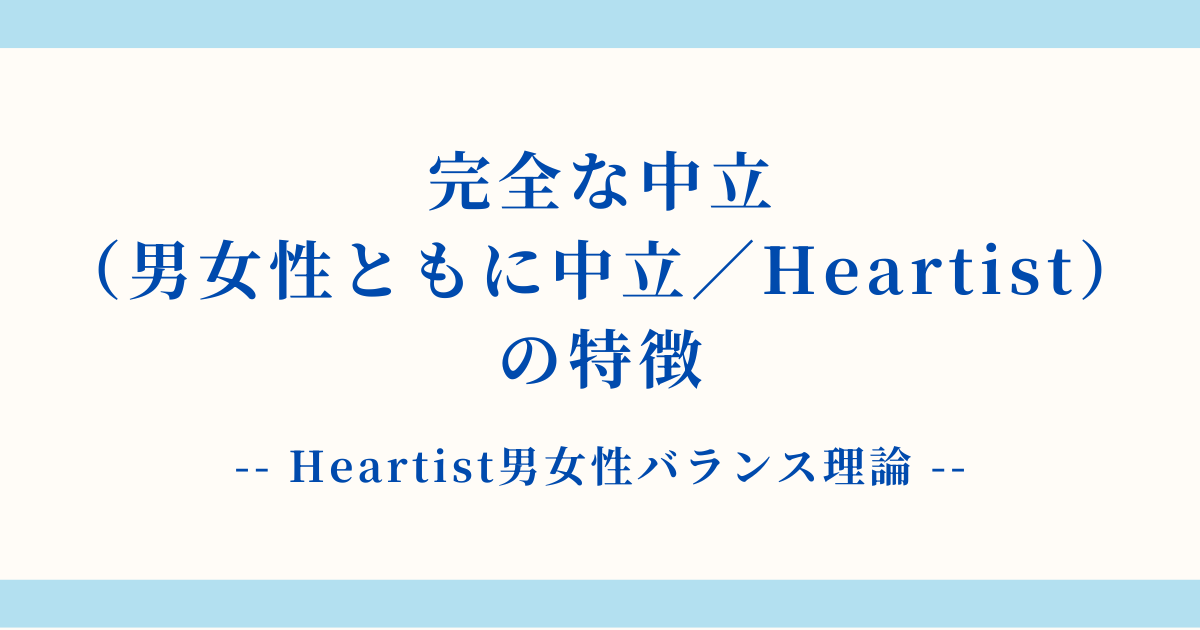 【詳細解説】完全な中立（男女性ともに中立／Heartist）の特徴